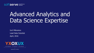 Advanced Analytics and
Data Science Expertise
Iurii Milovanov
Lead Data Scientist
April, 2016
 