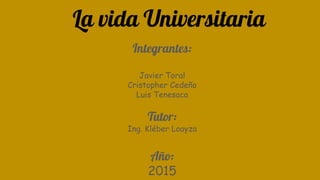 La vida Universitaria
Integrantes:
Javier Toral
Cristopher Cedeño
Luis Tenesaca
Tutor:
Ing. Kléber Loayza
Año:
2015
 