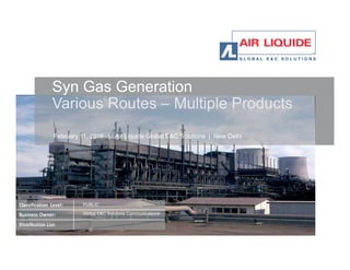 February 11, 2016 | Air Liquide Global E&C Solutions | New Delhi
Syn Gas Generation
Various Routes – Multiple Products
June 14, 2012 l Siddhartha Mukherjee | Air Liquide Global E&C Solutions | New Delhi
February 11, 2016 | Air Liquide Global E&C Solutions | New Delhi
New Delhi
Classification Level:
Business Owner:
Distribution List:
PUBLIC
Global E&C Solutions Communications
 