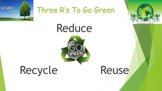 Three R’s To Go Green 
Reduce 
Recycle Reuse 
 