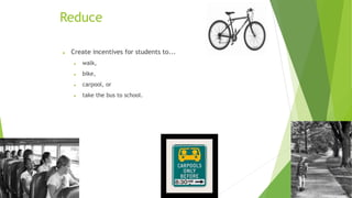 Reduce 
 Create incentives for students to... 
 walk, 
 bike, 
 carpool, or 
 take the bus to school. 
 