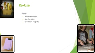 Re-Use 
 Paper 
 Re-use envelopes 
 Use for notes 
 Create art projects 
 