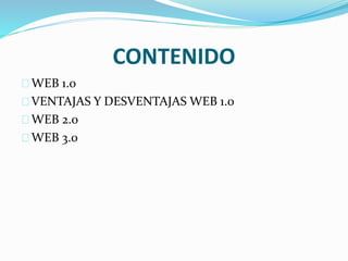CONTENIDO 
WEB 1.0 
VENTAJAS Y DESVENTAJAS WEB 1.0 
WEB 2.0 
WEB 3.0 
 