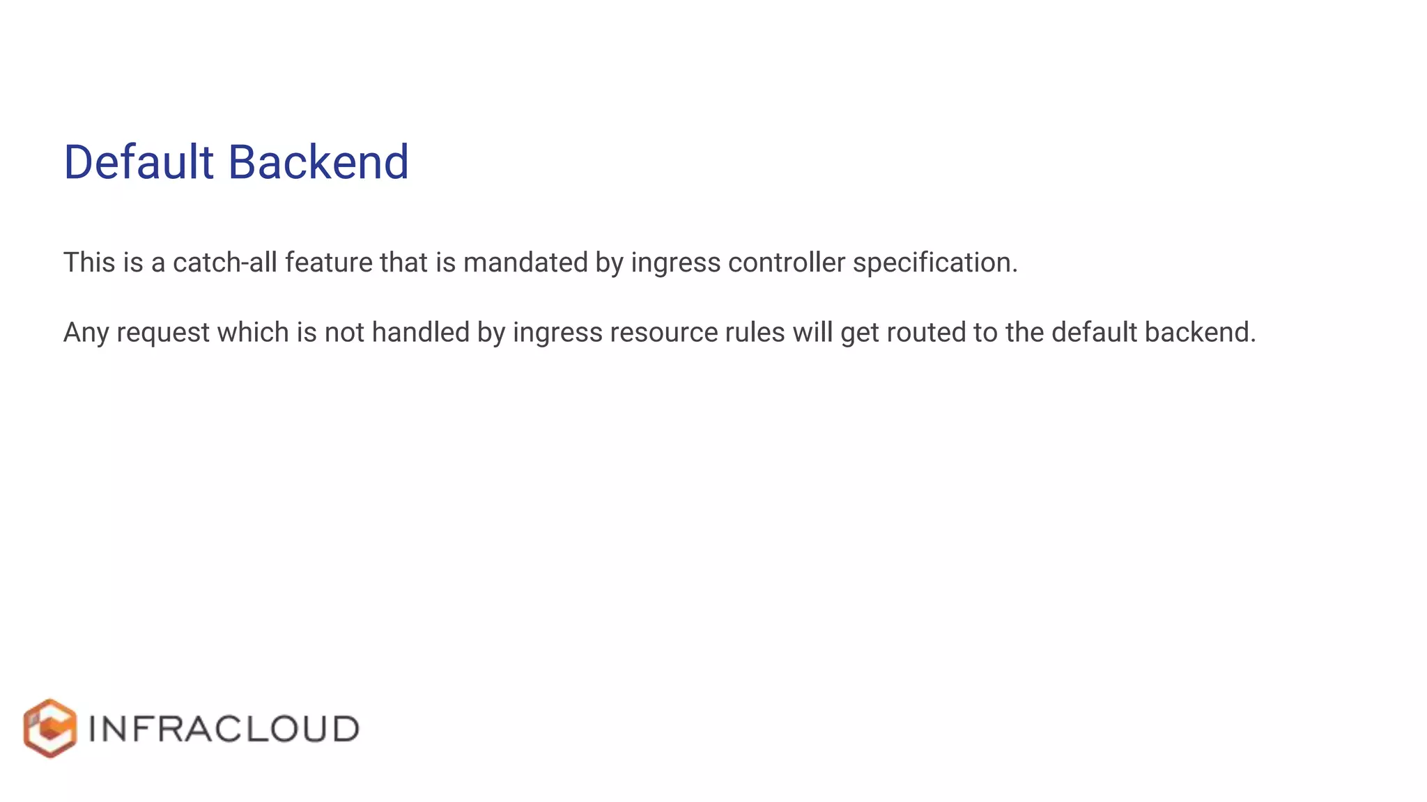 Default Backend
This is a catch-all feature that is mandated by ingress controller specification.
Any request which is not handled by ingress resource rules will get routed to the default backend.
 