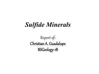 Sulfide Minerals
Report of:
Christian A. Guadalupe
BSGeology-1B
 