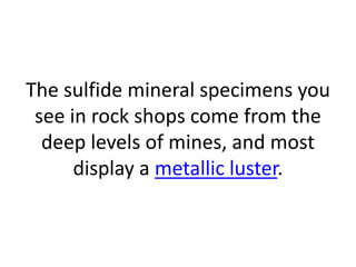 The sulfide mineral specimens you
see in rock shops come from the
deep levels of mines, and most
display a metallic luster.
 