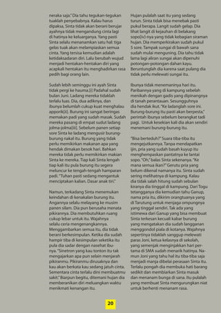 20
neraka saja.”Dia tahu tegukan-tegukan
tuaklah penyebabnya. Kalau harus
­dipaksa, Sinta tidak akan berani berujar
ayahnya tidak mengandung cinta lagi
di hatinya ke keluarganya. Yang pasti
Sinta selalu ­menanamkan satu hal: tiga
gelas tuak akan melampiaskan semua
cinta. Yang tersisa kemudian adalah
­ketidaksadaran diri. Lalu berubah wujud
menjadi hentakan-hentakan diri yang
acapkali hentakan itu menghadirkan rasa
pedih bagi orang lain.
Sudah lebih seminggu ini ayah Sinta
tidak pergi ke hauma.[i] Padahal ­sudah
bulan Juni. Ladang mereka tidaklah
terlalu luas. Dia, dua adiknya, dan
­ibunya belumlah cukup kuat menghalau
apporik[ii]. Burung ini sangat beringas
memakan padi yang sudah masak. Sudah
mereka pasang di empat sudut ladang
jolma-jolma[iii]. Sebelum panen setiap
sore Sinta ke ladang mengusir burung-
burung nakal itu. Burung yang tidak
­perlu memikirkan makanan apa yang
hendak dimakan besok hari. Bahkan
mereka tidak perlu memikirkan makian
Sinta ke mereka. Tiap kali Sinta lengah
tiap kali itu pula burung itu segera
­meluncur ke tengah-tengah hamparan
padi.“Tuhan pasti sedang mengantuk
menciptakan kalian. Dasar anak tiri.”
Namun, terkadang Sinta ­menemukan
keindahan di kenakalan burung itu.
­Angannya selalu melayang ke musim
panen silam. Dia pun ­berusaha ­menata
pikirannya. Dia ­membutuhkan ­ruang
cukup lebar untuk itu. ­Wajahnya
selalu ceria mengenangkannya.
­Menggambarkan semua itu, dia tidak
berani berkesimpulan. Ketika dia sudah
hampir tiba di kesimpulan seketika itu
pula dia sadar dengan nasehat ibu-
nya.“Sinetron yang kau tonton itu tak
mengajarkan apa pun selain menjarah
pikiranmu. Pikiranmu dirusaknya dan
kau akan berkata kau sedang jatuh cinta.
Sementara cinta terlalu dini membuatmu
sakit.”Biarpun begitu, ditemani hujan dia
memberanikan diri meluangkan waktu
menikmati kenangan itu.
Hujan pulalah saat itu yang sedang
­turun. Sinta tidak bisa menebak pasti
pukul ­berapa. Langit sudah gelap. Dia
lihat ­langit di kejauhan di belakang
­sopo[iv]-nya yang tidak kebagian siraman
hujan. Dia memperkirakan sudah pukul
5 sore. Tampak sungai di bawah sana
sudah mulai menguning. Dia tahu tidak
lama lagi aliran sungai akan ­dipenuhi
­potongan-potongan dahan kayu.
­Beruntunglah dia karena saat pulang dia
tidak perlu melewati sungai itu.
Ibunya tidak menemaninya hari itu.
Paribannya yang di kampung sebelah
menikah dengan gadis yang dipinangnya
di tanah perantauan. Sesungguhnya
dia hendak ikut.“Ke ladanglah sore ini.
Burung-burung itu pasti akan berpesta,”
perintah ibunya sebelum berangkat tadi
pagi. Untuk kesekian kali dia akan sendiri
menemani burung-burung itu.
“Bisa berteduh?”Suara tiba-tiba itu
mengejutkannya. Tanpa mendapatkan
ijin, pria yang sudah basah kuyup itu
menghempaskan pantatnya ke lantai
sopo.“Oh,”balas Sinta sekenanya.“Ke
mana semua ikan?”Gerutu pria yang
belum dikenal namanya itu. Sinta sudah
sering melihatnya di kampung. Kalau
dia tidak salah hitung sudah sebulan
kiranya dia tinggal di kampung. Dari Togu
tetangganya dia kemudian tahu Ganup,
nama pria itu, dikirim orangtuanya yang
di Tarutung untuk menjaga ompungnya
yang tinggal sendiri. Tak ada yang
­istimewa dari Ganup yang bisa ­membuat
Sinta terkesan kecuali kabar burung
yang mengatakan dia sudah langganan
­menggondol piala di kotanya. Wajahnya
sepertinya tidaklah sanggup melewati
paras Joni, ketua kelasnya di sekolah,
yang semenjak menginjakkan hari per-
tama di SMA sudah menarik hatinya. Na-
mun Joni yang tahu hal itu tiba-tiba saja
menjadi manja dibelai perasaan Sinta itu.
Terlalu pongah dia membuka hati barang
sedikit dan membiarkan Sinta masuk
dan menanam bunga di sana. Itu pulalah
yang membuat Sinta mengurungkan niat
untuk berhenti menanam rasa.
20
 