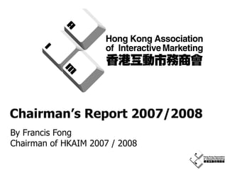Chairman’s Report 2007/2008  By Francis Fong Chairman of HKAIM 2007 / 2008 