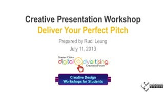 Creative Presentation Workshop
Deliver Your Perfect Pitch
Prepared by Rudi Leung
July 11, 2013
 