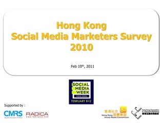 Hong Kong  Social Media Marketers Survey 2010 Feb 10th, 2011 Supported by: 