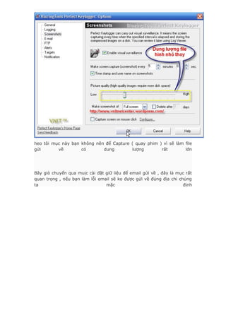 heo tôi mục này bạn không nên để Capture ( quay phim ) vì sẽ làm file
gửi về có dung lượng rất lớn
Bây giò chuyển qua muịc cài đặt giữ liệu để email gửi về , đây là mục rất
quan trọng , nếu bạn làm lỗi email sẽ ko được gửi về đúng địa chỉ chúng
ta mặc định
 
