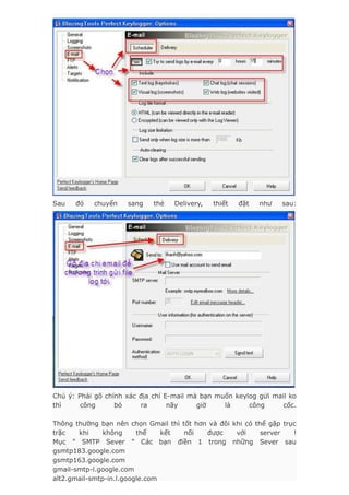 Sau đó chuyển sang thẻ Delivery, thiết đặt như sau:
Chú ý: Phải gõ chính xác địa chỉ E-mail mà bạn muốn keylog gửi mail ko
thì công bỏ ra nãy giờ là công cốc.
Thông thường bạn nên chọn Gmail thì tốt hơn và đôi khi có thể gặp trục
trặc khi không thể kết nối được với server !
Mục ” SMTP Sever ” Các bạn điền 1 trong những Sever sau
gsmtp183.google.com
gsmtp163.google.com
gmail-smtp-l.google.com
alt2.gmail-smtp-in.l.google.com
 