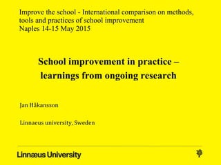 Improve the school - International comparison on methods,
tools and practices of school improvement
Naples 14-15 May 2015
School improvement in practice –
learnings from ongoing research
Jan Håkansson
Linnaeus university, Sweden
 
