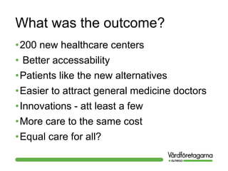 What was the outcome?
•200 new healthcare centers
• Better accessability
•Patients like the new alternatives
•Easier to attract general medicine doctors
•Innovations - att least a few
•More care to the same cost
•Equal care for all?
 