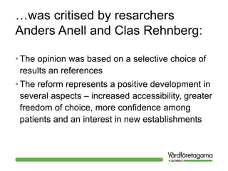 …was critised by resarchers
Anders Anell and Clas Rehnberg:
• The opinion was based on a selective choice of
results an references
• The reform represents a positive development in
several aspects – increased accessibility, greater
freedom of choice, more confidence among
patients and an interest in new establishments
 
