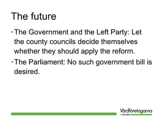 The future
•The Government and the Left Party: Let
the county councils decide themselves
whether they should apply the reform.
•The Parliament: No such government bill is
desired.
 