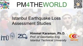 PM4THEWORLD
Istanbul Earthquake Loss
Assessment Studies
Himmet Karaman, Ph.D.
Prof. of Geomatics Eng.
Istanbul Technical University
 