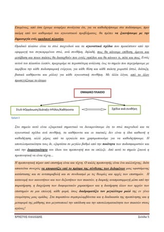 ΧΡΗΣΤΟΣ ΠΑΛΛΙΔΗΣ Σελίδα 5
Επομένως, από όσα έχουμε αναφέρει συνάγεται ότι, για να καθοδηγήσουμε στο ποδόσφαιρο, πριν
ακόμη από τον καθορισμό του αγωνιστικού προβλήματος, θα πρέπει να ξεκινήσουμε με την
δημιουργία ενός ομαδικού πλαισίου.
Ομαδικό πλαίσιο είναι το στυλ παιχνιδιού και τα αγωνιστικά σχέδια που προκύπτουν από την
εφαρμογή του συγκεκριμένου στυλ, ανά συνθήκη, δηλαδή, πως θα κάνουμε επίθεση, άμυνα και
μετάβαση και ποιοι παίκτες θα διαταχθούν που εντός γηπέδου και θα κάνουν τι, πότε και πως. Εντός
αυτού του πλαισίου λοιπόν, προχωράμε σε περισσότερη ανάλυση, έως το σημείο που περιγράφουμε με
ακρίβεια την κάθε ποδοσφαιρική ενέργεια, για κάθε θέση και κάθε παίκτη χωριστά (στυλ, διάταξη,
βασικά καθήκοντα και ρόλοι) για κάθε αγωνιστική συνθήκη. Με άλλα λόγια, από το όλον
προσεγγίζουμε το άτομο.
Στο σημείο αυτό είναι εξαιρετικά σημαντικό να διευκρινίσουμε ότι το στυλ παιχνιδιού και τα
αγωνιστικά σχέδια ανά συνθήκη, τα καθήκοντα και οι τακτικές δεν είναι η ίδια καθαυτή η
καθοδήγηση, αλλά μέρος από τα εργαλεία που χρησιμοποιούμε για να καθοδηγήσουμε. Η
αποτελεσματικότητα τους δε, εξαρτάται σε μεγάλο βαθμό από την ποιότητα των ποδοσφαιριστών και
από την διορατικότητα του ίδιου του προπονητή που τα επέλεξε. Από αυτό το σημείο ξεκινά η
προπονητική να είναι τέχνη…
Η προπονητική πέραν από επιστήμη είναι και τέχνη. Ο καλός προπονητής είναι ένα καλλιτέχνης, διότι
απαιτείται συνεχώς να αποφασίζει υπό το πρίσμα της σύνθεσης των δεδομένων μιας υφιστάμενης
κατάστασης και σε αντιπαραβολή και σε συνδυασμό με τις θεωρίες και αρχές των επιστημών. Η
κατανομή των ικανοτήτων και των δεξιοτήτων των παικτών, η διαρκής αναπροσαρμογή μέσα από την
παρατήρηση, η διαχείριση των διαφορετικών χαρακτήρων και η διατήρηση όλων των αρχών των
επιστημών σε μια επιλογή, κάθε φορά, ίσως διαδραματίζει τον μεγαλύτερο ρολό της εν γένει
ετοιμότητας μιας ομάδας. Στα παραπάνω συμπεριλαμβάνεται και η διαδικασία της προπόνησης και η
μεταφορά της μάθησης που μεγιστοποιεί την απόδοση και την αποτελεσματικότητα των παικτών στους
αγώνες!
ΟΜΑΔΙΚΟ ΠΛΑΙΣΙΟ
Σχέδια ανά συνθήκηΣτυλ→Οργάνωση/Διάταξη→Ρόλοι/Καθήκοντα
Σχήμα 2
 