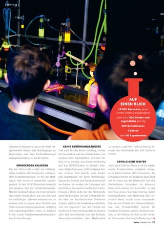 twice Frühjahr 2019 25
schaften zu begeistern, um so die Wahl ent-
sprechender Berufe und Studiengänge zu
begünstigen und dem Fachkräftemangel
entgegenzuwirken», so Karin Vallone.
DRINGENDES ANLIEGEN
Für die Wirtschaft erfüllt die Erlebnis-
schau tunBasel ein dringendes Anliegen:
«Der Fachkräftemangel ist für die Wirt-
schaft eine ernst zu nehmende Angele-
genheit. In den MINT-Bereichen herrscht
seit längerer Zeit ein Fachkräftemangel.
Mit der tunBasel haben die Unternehmen
eine ideale Möglichkeit, um auf sich und
die vielfältigen Arbeiten aufmerksam zu
machen und zu zeigen, dass Technik und
Naturwissenschaften spannend, vielfältig
und zukunftsgerichtet sind», so Joachim
Krebs, Leiter Unternehmenskommunika-
tion Primeo Energie.
KEINE BERÜHRUNGSÄNGSTE
Und auch für die Botnar-Stiftung, welche
die Gesundheit und das Wohlbefinden von
Kindern und Jugendlichen weltweit för-
dert, ist es wichtig, dass Kinder frühzeitig
mit den MINT-Fächern in Kontakt kom-
men. Stefan Germann, CEO Fondation Bot-
nar: «Unsere Welt braucht mehr Kinder
und Jugendliche, die keine Berührungs-
ängste mit Technik und Naturwissenschaf-
ten haben. Sie werden die Lösungen mit-
entwickeln, die unsere Gesellschaft weiter-
bringen.» Doch nicht nur die Wirtschaft,
auch Hochschulen wie die Universität Ba-
sel oder die Fachhochschule Nordwest-
schweiz sind an der tunBasel anzutreffen:
«Ich bin begeistert von der Vielfalt der
tunBasel. Kinder und Jugendliche können
alles mal ausprobieren, was mit Technik,
Naturwissenschaften oder Mathematik
zu tun hat», sagt Prof. Falko Schlottig, Di-
rektor der Hochschule für Life Sciences
FHNW.
ERFOLG GEHT WEITER
Auch nach Ende der Muba wird die erfolg-
reiche Erlebnisschau tunBasel fortge-
setzt. Karin Vallone: «Wir freuen uns, die
Erfolgsgeschichte der tunBasel auch 2021
mit Partnern aus der Wirtschaft und den
Hochschulen fortsetzen zu können.»
Denn auch seitens der Aussteller ist das
Interesse gross. Matthias Geering, Leiter
Kommunikation und Marketing der Uni-
versität Basel: «Auch wenn voraussicht-
lich nur ein Drittel der Primarschülerin-
nen und Primarschüler, welche die
tunBasel besuchen, später studieren wer-
den, ist die Präsenz der Uni an der tunBa-
sel Teil unserer Nachwuchsförderung.» •
AUF
EINEN BLICK
18’000 Besucher, davon
14’000 Kinder und Jugendliche
mehr als 1’000 Kinder und
Jugendliche pro Tag
300 Schulklassen
1’000 m2
über 40 Experimente
 