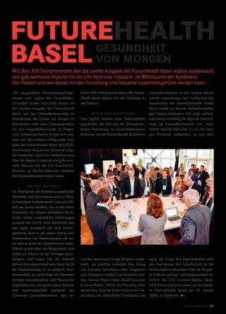twice Frühjahr 2019 27
FUTUREHEALTH
Mit über 350 Teilnehmenden war die zweite Ausgabe der FutureHealth Basel restlos ausverkauft
und gab wertvolle Impulse für die Life Sciences-Industrie. Im Mittelpunkt der Konferenz:
Der Patient und wie dieser mit der Forschung und Industrie zusammengeführt werden kann.
350 ausgewählte Entscheidungsträge-
rinnen und -träger der Gesundheits-
wirtschaft trafen sich Ende Januar an
der zweiten Ausgabe der FutureHealth
Basel, um das Gesundheitssystem zu
überdenken, die Trends von morgen zu
diskutieren und neue Lösungsansätze
für das Gesundheitssystem zu finden:
«Als Initiativpartnerin freuen wir uns,
dass wir eine weitere erfolgreiche Aus-
gabe der FutureHealth Basel durchfüh-
ren konnten. Das grosse Interesse zeigt,
die Konferenz deckt ein Bedürfnis weit
über die Region hinaus ab und gibt wert-
volle Impulse für die Life Sciences-In-
dustrie», so Martin Dätwyler, Direktor
der Handelskammer beider Basel.
PATIENT IM FOKUS
Im Mittelpunkt der Konferenz standen die
Patienten, und diese kamen auch zu Wort.
So berichtete beispielsweise Conradin Dö-
beli aus Liestal darüber, wie er mit seiner
Krankheit, ein schwer zähmbarer Darm-
krebs, schier unglaubliche Erfahrungen
gemacht hat. Durch seine Recherche und
den regen Austausch auf einer Online-
plattform, fand er mit seiner Ärztin eine
Kombination von Medikamenten, die sei-
ne seltene Form des Darmkrebses heilte.
Döbeli sprach über die Möglichkeit, sich
selbst als Patient in die Therapie einzu-
bringen, und zeigte: Für die Zukunft
könnte dies wegweisend sein. Denn durch
die Digitalisierung ist es möglich, Busi-
nessmodelle zu entwickeln, die Patienten
direkter miteinbeziehen: «Der Einzug der
Digitalisierung und damit neuer Akteure
und Businessmodelle krempelt das
Schweizer Gesundheitswesen um», er-
klärte SEF-CEO Dominik Isler. «Mit Future-
Health Basel rücken wir den Patienten in
den Fokus.»
DATEN UND FORSCHUNG
Fast täglich werden neue Unternehmen
gegründet, die sich mit der datengetrie-
benen Forschung im Gesundheitswesen
befassen. An der FutureHealth-Konferenz
Gesundheitsdaten in den letzten Jahren
enorm zugenommen hat. Anlässlich der
Hostsession der Handelskammer beider
Basel wurde zu diesem zukunftsträchti-
gen Thema diskutiert: «Es zeigt einfach,
wie enorm vielfältig die digitale Entwick-
lung im Gesundheitswesen ist», resü-
mierte Martin Dätwyler. Es ist ein riesi-
ges Potenzial vorhanden, es gilt aber
BASEL GESUNDHEIT
VON MORGEN
wurden denn auch einige Projekte vorge-
stellt, die künftig vielleicht den Alltag
von Kranken erleichtern oder Diagnosen
und Therapien radikal vereinfachen wer-
den. Simone Wyss Fedele, Head Economic
 Swiss Public Affairs bei Novartis, wies
darauf hin, dass der Fortschritt in der An-
wendung von künstlicher Intelligenz auf
auch, die Frage des Datenschutzes oder
des Vertrauens der Gesellschaft in die
Technologie zu beachten. Hier sei die gan-
ze Schweiz gefragt und insbesondere na-
türlich die Life Sciences-Region Basel.
«Wir freuen uns jetzt schon auf die nächs-
te FutureHealth Basel am 28. Januar
2020», so Dätwyler. •
 