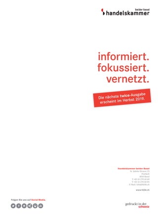 Handelskammer beider Basel
St. Jakobs-Strasse 25
Postfach
4010 Basel
T +41 61 270 60 60
F +41 61 270 60 05
E-Mail: info@hkbb.ch
www.hkbb.ch
informiert.
fokussiert.
vernetzt.
Die nächste twice-Ausgabe
erscheint im Herbst 2019.
Folgen Sie uns auf Social Media.
 