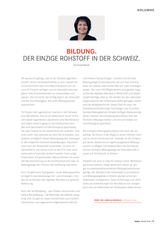 twice Herbst 2018 13
und Höhere Fachprüfungen. Letztere sind formale
Bildungswege für Berufsprofis, die auf ihrer Karriere-
leiter ein zweites oder drittes Mal auf- oder umsteigen
wollen. Die rund 400 Möglichkeiten sind gerade ange-
sichts des digitalen Wandels in Wirtschaft und Gesell-
schaft wichtiger denn je. Sie werden von den nationalen
Organisationen der Arbeitswelt (OdA) getragen. Damit
sind die Mitgliederfirmen dieser OdA im Lead, die
Kompetenzanforderungen festzulegen und zu prüfen.
Gemäss Bildungsbericht Schweiz verfügen Absolvierende
dieser höheren Berufsbildungsabschlüsse über die
höchsten Bildungsrenditen und sind am besten vor
Arbeitslosigkeit geschützt.
Die formalen Bildungsabschlüsse sind nach wie vor
wichtig. Sie führen in der Regel zu einem höheren Lohn
und zu einem Karriereschritt. Deshalb tut die Schweiz
gut daran, dieses hervorragend ausgebaute Bildungs-
system zu pflegen und insbesondere die berufsprak-
tischen formalen Bildungswege auf Sekundarstufe II
sowie auf Tertiärstufe zu fördern.
Inwiefern wir auch in Zukunft unseren hohen Wohlstand
geniessen können, hängt wesentlich davon ab, wie
gut es arbeitsmarktorientierten Bildungsinstitutionen
gelingt, den Wandel in der Arbeitswelt zu antizipieren
und Bildungsangebote zu fördern, die das Lernen am
Arbeitsplatz ermöglichen. Denn «Erfahrung» und «Soft­
skills» als Anforderungen für Berufsleute von morgen
kann man am effektivsten am Arbeitsplatz selber lernen.
Oft werde ich gefragt, wie es die Schweiz eigentlich
schafft, derart wettbewerbsfähig zu sein, obwohl wir
im Durchschnitt über eine Maturitätsquote von nur
rund 25 Prozent verfügen und im internationalen Ver-
gleich tiefe Einschreiberaten an Universitäten auf-
weisen. Der Grund für den Erfolg liegt in der Diversität
und der Durchlässigkeit, die unser Bildungssystem
auszeichnen.
70 Prozent der Jugendlichen machen in der Schweiz
eine Berufslehre. Das ist ein Weltrekord. Rund 15 Pro-
zent dieser Jugendlichen absolvieren eine Berufsmatura
und haben damit Zugang an die Fachhochschulen.
Wer eine Berufslehre mit Berufsmatura abschliesst,
hat zwei Tickets für die weiterführende Laufbahn. Zum
einen kann man jederzeit auf dem Beruf arbeiten, zum
anderen ermöglicht dieser Bildungsweg das Aufsteigen
in alle möglichen Hochschulausbildungen. Absolviert
man noch die «Passerelle Universität», so kann im
Optimalfall in vier Jahren auch an der ETH oder einer
kantonalen Universität studiert werden. Auch junge
Erwachsene mit gymnasialer Matura können mit einem
Jahr Berufserfahrung an die Fachhochschulen oder an
Bildungswege der höheren Berufsbildung übertreten.
Kurz: Es gibt keine Sackgassen. Unser Bildungssystem
ermöglicht das lebenslange Auf- und Umsteigen. Und
das ist im Zeitalter des digitalen Wandels von grösster
Bedeutung.
Auch die Tertiärbildung – also Niveau Hochschulen und
höhere Berufsbildung – hat Merkmale, die weltweit einzig-
artig sind. So gibt es neben Hochschulen auch höhere
Fachschulen und sogenannte eidgenössische Berufs-
PROF. DR. URSULA RENOLD ist Präsidentin des
Fachhochschulrats der Fachhochschule Nordwestschweiz.
BILDUNG.
DER EINZIGE ROHSTOFF IN DER SCHWEIZ.
Von Ursula Renold
KOLUMNE
 
