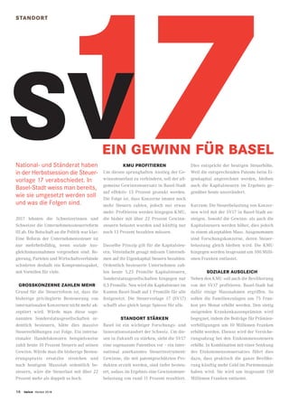 16 twice Herbst 2018
STANDORT
2017 lehnten die Schweizerinnen und
Schweizer die Unternehmenssteuerreform
III ab. Die Botschaft an die Politik war klar:
Eine Reform der Unternehmenssteuer ist
nur mehrheitsfähig, wenn soziale Aus-
gleichsmassnahmen vorgesehen sind. Re-
gierung, Parteien und Wirtschaftsverbände
schnürten deshalb ein Kompromisspaket,
mit Vorteilen für viele.
GROSSKONZERNE ZAHLEN MEHR
Grund für die Steuerreform ist, dass die
bisherige privilegierte Besteuerung von
internationalen Konzernen nicht mehr ak-
zeptiert wird. Würde man diese soge-
nannten Sonderstatusgesellschaften or-
dentlich besteuern, hätte dies massive
Steuererhöhungen zur Folge. Ein interna-
tionaler Handelskonzern beispielsweise
zahlt heute 10 Prozent Steuern auf seinen
Gewinn. Würde man die bisherige Besteu-
erungspraxis ersatzlos streichen und
nach heutigem Massstab ordentlich be-
steuern, wäre die Steuerlast mit über 22
Prozent mehr als doppelt so hoch.
KMU PROFITIEREN
Um diesen sprunghaften Anstieg der Ge-
winnsteuerlast zu verhindern, soll der all-
gemeine Gewinnsteuersatz in Basel-Stadt
auf effektiv 13 Prozent gesenkt werden.
Die Folge ist, dass Konzerne immer noch
mehr Steuern zahlen, jedoch nur etwas
mehr. Profitieren werden hingegen KMU,
die bisher mit über 22 Prozent Gewinn-
steuern belastet wurden und künftig nur
noch 13 Prozent bezahlen müssen.
Dasselbe Prinzip gilt für die Kapitalsteu-
ern. Vereinfacht gesagt müssen Unterneh-
men auf ihr Eigenkapital Steuern bezahlen.
Ordentlich besteuerte Unternehmen zah-
len heute 5,25 Promille Kapitalsteuern,
Sonderstatusgesellschaften hingegen nur
0,5 Promille. Neu wird die Kapitalsteuer im
Kanton Basel-Stadt auf 1 Promille für alle
festgesetzt. Die Steuervorlage 17 (SV17)
schafft also gleich lange Spiesse für alle.
STANDORT STÄRKEN
Basel ist ein wichtiger Forschungs- und
Innovationsstandort der Schweiz. Um die-
sen in Zukunft zu stärken, sieht die SV17
eine sogenannte Patentbox vor – ein inter-
national anerkanntes Steuerinstrument:
Gewinne, die mit patentgeschützten Pro-
dukten erzielt werden, sind tiefer besteu-
ert, sodass im Ergebnis eine Gewinnsteuer-
belastung von rund 11 Prozent resultiert.
Dies entspricht der heutigen Steuerhöhe.
Weil die entsprechenden Patente beim Ei-
genkapital angerechnet werden, bleiben
auch die Kapitalsteuern im Ergebnis ge-
genüber heute unverändert.
Kurzum: Die Steuerbelastung von Konzer-
nen wird mit der SV17 in Basel-Stadt an-
steigen. Sowohl die Gewinn- als auch die
Kapitalsteuern werden höher, dies jedoch
in einem akzeptablen Mass. Ausgenommen
sind Forschungskonzerne, deren Steuer-
belastung gleich bleiben wird. Die KMU
hingegen werden insgesamt um 100 Milli-
onen Franken entlastet.
SOZIALER AUSGLEICH
Neben den KMU soll auch die Bevölkerung
von der SV17 profitieren. Basel-Stadt hat
dafür einige Massnahmen ergriffen. So
sollen die Familienzulagen um 75 Fran-
ken pro Monat erhöht werden. Den stetig
steigenden Krankenkassenprämien wird
begegnet, indem die Beiträge für Prämien-
verbilligungen um 10 Millionen Franken
erhöht werden. Ebenso wird der Versiche-
rungsabzug bei den Einkommenssteuern
erhöht. In Kombination mit einer Senkung
des Einkommenssteuersatzes führt dies
dazu, dass praktisch die ganze Bevölke-
rung künftig mehr Geld im Portemonnaie
haben wird. Sie wird um insgesamt 150
Millionen Franken entlastet.
17SVEIN GEWINN FÜR BASEL
National- und Ständerat haben
in der Herbstsession die Steuer-
vorlage 17 verabschiedet. In
Basel-Stadt weiss man bereits,
wie sie umgesetzt werden soll
und was die Folgen sind.
 