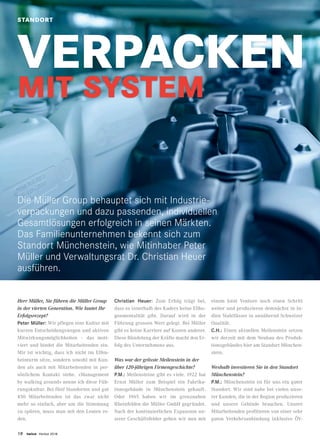 18 twice Herbst 2018
VERPACKEN
MIT SYSTEM
Herr Müller, Sie führen die Müller Group
in der vierten Generation. Wie lautet Ihr
Erfolgsrezept?
Peter Müller: Wir pflegen eine Kultur mit
kurzen Entscheidungswegen und aktiven
Mitwirkungsmöglichkeiten – das moti-
viert und bindet die Mitarbeitenden ein.
Mir ist wichtig, dass ich nicht im Elfen-
beinturm sitze, sondern sowohl mit Kun-
den als auch mit Mitarbeitenden in per-
sönlichem Kontakt stehe. «Management
by walking around» nenne ich diese Füh-
rungskultur. Bei fünf Standorten und gut
450 Mitarbeitenden ist das zwar nicht
mehr so einfach, aber um die Stimmung
zu spüren, muss man mit den Leuten re-
den.
Die Müller Group behauptet sich mit Industrie-
verpackungen und dazu passenden, indi­viduellen
Gesamtlösungen erfolgreich in seinen Märkten.
Das Familienunternehmen bekennt sich zum
Standort Münchenstein, wie Mitinhaber Peter
Müller und Verwaltungsrat Dr. Christian Heuer
ausführen.
Christian Heuer: Zum Erfolg trägt bei,
dass es innerhalb des Kaders keine Ellbo-
genmentalität gibt. Darauf wird in der
Führung grossen Wert gelegt. Bei Müller
gibt es keine Karriere auf Kosten anderer.
Diese Bündelung der Kräfte macht den Er-
folg des Unternehmens aus.
Was war der grösste Meilenstein in der
über 120-jährigen Firmengeschichte?
P.M.: Meilensteine gibt es viele. 1922 hat
Ernst Müller zum Beispiel ein Fabrika­
tionsgebäude in Münchenstein gekauft.
Oder 1965 haben wir im grenznahen
Rheinfelden die Müller GmbH gegründet.
Nach der kontinuierlichen Expansion un-
serer Geschäftsfelder gehen wir nun mit
einem Joint Venture noch einen Schritt
weiter und produzieren demnächst in In-
dien Stahlfässer in annähernd Schweizer
Qualität.
C.H.: Einen aktuellen Meilenstein setzen
wir derzeit mit dem Neubau des Produk-
tionsgebäudes hier am Standort München-
stein.
Weshalb investieren Sie in den Standort
Münchenstein?
P.M.: Münchenstein ist für uns ein guter
Standort. Wir sind nahe bei vielen unse-
rer Kunden, die in der Region produzieren
und unsere Gebinde brauchen. Unsere
Mitarbeitenden profitieren von einer sehr
guten Verkehrsanbindung inklusive ÖV-
STANDORT
 