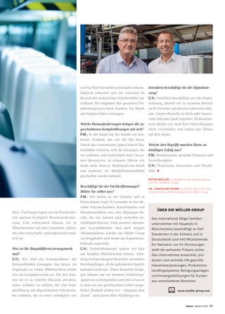 twice Herbst 2018 19
Netz. Überhaupt liegen wir im Dreiländer­
eck optimal bezüglich Personalrekrutie-
rung. Und schliesslich können wir in
Münchenstein auf eine Gemeinde zählen,
die sehr wirtschafts- und industriefreund-
lich ist.
Was ist Ihr Hauptdifferenzierungsmerk-
mal?
C.H.: Wir sind ein Systemanbieter mit
übergreifenden Lösungen. Das heisst, im
Gegensatz zu vielen Mitbewerbern bieten
wir ein Komplettsystem an. Für den Kun-
den ist es in vielerlei Hinsicht attraktiv,
einen Anbieter zu wählen, der eine Kom-
plettlösung mit abgestimmten Schnittstel-
len anbietet, die er sonst womöglich von
PETER MÜLLER ist Delegierter des Verwaltungsrats
und CEO der Müller Group.
DR. CHRISTIAN HEUER ist COO der Müller AG Clea-
ning Solutions und Verwaltungsrat der Müller Group.
ÜBER DIE MÜLLER GROUP
Das international tätige Familien-
unternehmen mit Hauptsitz in
Münchenstein beschäftigt an fünf
Standorten in der Schweiz und in
Deutschland rund 440 Mitarbeitende.
Ein Netzwerk von 54 Vertretungen
stellt die weltweite Präsenz sicher.
Das Unternehmen entwickelt, pro-
duziert und vertreibt UN-geprüfte
Industrieverpackungen, Produktions-
handlingssysteme, Reinigungsanlagen
und Intralogistiklösungen für Kunden
aus verschiedenen Branchen.
www.mueller-group.com
vier bis fünf Herstellern einkaufen müsste.
Dadurch reduziert sich der Aufwand im
Bereich der technischen Schnittstellen sig-
nifikant. Wir begleiten den gesamten Pro-
duktionsprozess beim Kunden. Ein Rund-
um-Sorglos-Paket sozusagen.
Welche Herausforderungen bringen die zu-
geschnittenen Komplettlösungen mit sich?
P.M.: In der Regel hat der Kunde ein kon-
kretes Problem, das wir für ihn lösen.
Durch das «customizen» gehen jedoch Ska-
leneffekte verloren, weil die Lösungen, die
wir anbieten, sehr individuell sind. Um un-
sere Ressourcen zu schonen, führen wir
heute mehr denn je Marktanalysen durch
und eruieren, wo Multiplikationseffekte
geschaffen werden können.
Beschäftigt Sie der Fachkräftemangel?
Bilden Sie selber aus?
P.M.: Wir bilden in der Schweiz und in
Deutschland rund 15 Lernende in den Be-
rufen Polymechaniker, Konstrukteur und
Maschinenführer aus, also diejenigen Be-
rufe, die wir danach auch weiterhin be-
schäftigen können. Viele unserer ehemali-
gen Auszubildenden sind nach einigen
«Wanderjahren» wieder zur Müller Group
zurückgekehrt und heute als Kadermitar-
beitende angestellt.
C.H.: Fachkräftemangel spüren wir hier
am Standort Münchenstein keinen. Aller-
dings bringen jüngere Bewerber, besonders
Berufsanfänger, oft die geforderten Qualifi-
kationen nicht mit. Ältere Bewerber hinge-
gen können auf ein breiteres Erfahrungs-
spektrum zurückgreifen und sind so besser
in dem von uns gewünschten Gebiet ausge-
bildet. Deshalb stellen wir – entgegen dem
Trend – auch gerne über 50-Jährige ein.
Inwiefern beschäftigt Sie die Digitalisie-
rung?
C.H.: Natürlich beschäftigt uns die Digita-
lisierung, obwohl wir in unserem Bereich
nicht Vorreiter auf diesem Gebiet sein müs-
sen. Unsere Branche ist doch sehr konser-
vativ und sehr stark reguliert. Nichtsdesto-
trotz dürfen wir auch hier Entwicklungen
nicht verschlafen und haben das Thema
auf dem Radar.
Welche drei Begriffe machen Ihren zu-
künftigen Erfolg aus?
P.M.: Reaktionszeit, gesunde Finanzen und
Zuverlässigkeit.
C.H.: Wachstum, Innovation und Flexibi-
lität. •
 