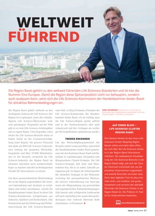 twice Herbst 2018 27
WELTWEIT
FÜHREND
Die Region Basel gehört zu den weltweit führenden Life Sciences-Standorten und ist klar die
Nummer Eins Europas. Damit die Region diese Spitzenposition nicht nur behaupten, sondern
auch ausbauen kann, setzt sich die Life Sciences-Kommission der Handelskammer beider Basel
für attraktive Rahmenbedingungen ein.
Die Region Basel gehört weltweit zu den
wichtigsten Zentren der Life Sciences. Der
Region ist es gelungen, eines der vollstän-
digsten Life Sciences-Ökosysteme welt-
weit aufzubauen. Nirgendwo auf der Welt
gibt es so viele Life Sciences-Arbeitsplätze
auf so engem Raum. Und nirgendwo sonst
leistet die Life Sciences-Branche einen so
hohen Anteil an der Gesamtwertschöp-
fung einer Region. Ihr grosses Potenzial
mit mehr als 800 Life Sciences-Unterneh-
men entlang der gesamten Wertschöp-
fungskette und über 33’000 Mitarbeiten-
den in der Branche verspricht die Life
Sciences-Industrie der Region Basel im
nächsten Jahrzehnt noch wettbewerbsfä-
higer zu machen und den technologischen
Wandel für Innovationen zu nutzen.
Um diese ausserordentliche Marktstellung
der in der Region angesiedelten Life Scien-
ces-Unternehmen und -Institute zu vertei-
digen und weiter auszubauen, vereint die
Handelskammer beider Basel in ihrer Life
Sciences-Kommission Fachpersonen aus
Industrie, Spitälern und Hochschulen. «Die
Kommission hat die Förderung und Weiter-
entwicklung der Life Sciences-Branche
zum Ziel», so Jürg Erismann, Präsident der
Life Sciences-Kommission der Handels-
kammer beider Basel. «Es ist wichtig, dass
die Life Sciences-Region geeint auftritt
und in der Nordwestschweiz aber auch
schweizweit auf ihre Anliegen als wichti-
ger Wirtschaftsmotor aufmerksam macht.»
TRENDS ERKENNEN
Um das Wertschöpfungspotenzial der
Branche weiter voranzutreiben, entwickelt
die Handelskammer beider Basel gemein-
sam mit den Kantonen Basel-Stadt und Ba-
selland in regelmässigen Abständen eine
übergeordnete Cluster-Strategie. Die Life
Sciences-Strategie hält Ziele und Mass-
nahmen fest, die es in naher Zukunft an-
zupacken gilt. So liegen die Schwerpunkte
der aktuellen Strategie in der Weiterent-
wicklung der personalisierten Medizin,
der aktiven Unterstützung von Start-ups
sowie der Mitgestaltung von gesetzlichen
und regulatorischen Rahmenbedingungen.
«Die bereits sehr erfolgreiche Leitbranche
soll auch zukünftig trotz neuen Herausfor-
derungen eine weltweit führende Rolle
einnehmen», so Erismann. •
AUF EINEN BLICK −
LIFE SCIENCES CLUSTER
REGION BASEL
Seit diesem Herbst ist das neue «Life
Sciences Cluster Mapping Region
Basel» online und steht allen offen,
die sich über die Life Sciences-Akteu-
re in der Region Basel informieren
möchten. Die webbasierte Visualisie-
rung der Life Sciences-Branche in der
Region Basel zeigt, wie sich der Clus-
ter historisch entwickelt hat, wo die
einzelnen Unternehmen angesiedelt
und welche Branchen vertreten sind.
Dank dem digitalen Tool ist also erst-
mals sicht- und erlebbar, wie gross,
kompetent und vernetzt der weltweit
führende Life Sciences Cluster in der
Region Basel ist. Die Präsenz im Tool
ist für Unternehmen kostenlos.
www.lifesciencesbasel.ch
JÜRG ERISMANN, Präsident der Life Sciences-
Kommission der Handelskammer beider Basel und Leiter
Standort Basel F. Hoffmann-La Roche AG.
 