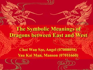 The Symbolic Meanings of Dragons between East  and  West Choi Wan Sze , Angel   ( 07008058 ) Yau Kai Man , Manson   ( 07011660 ) 