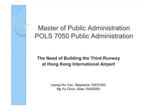 Master of Public Administration
POLS 7050 Public Administration


The Need of Building the Third Runway
  at Hong Kong International Airport



      Leong Hiu Yan, Stephanie 10431543
         Ng Yu Chun, Elise 10430393
 
