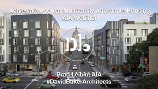 Achieving Modular Multifamily Aﬀordable Housing
AIA Webinar
Brad Leibin, AIA
#DavidBakerArchitects
 