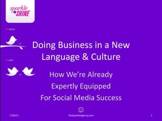 Doing Business in a New
            Language & Culture
             How We’re Already
              Expertly Equipped
           For Social Media Success
                      ☺
7/20/11            theSparkleAgency.com   1
 