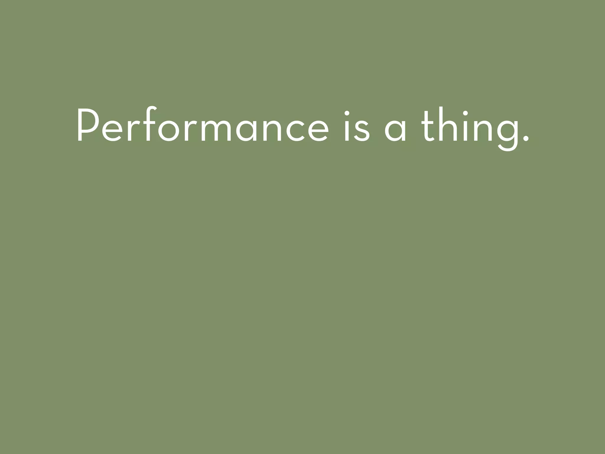Performance is a thing.
 