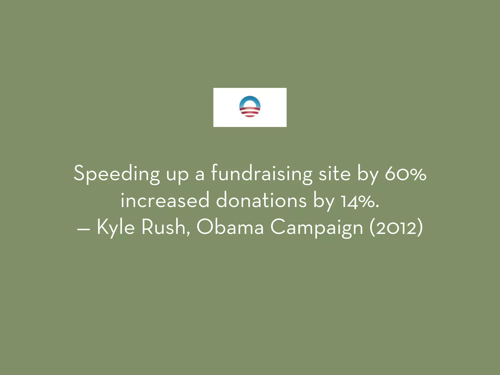 Speeding up a fundraising site by 60%
increased donations by 14%. 
— Kyle Rush, Obama Campaign (2012)
 