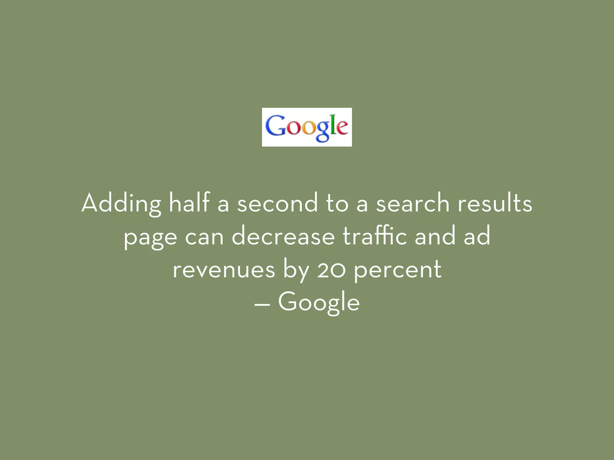 Adding half a second to a search results
page can decrease traﬃc and ad
revenues by 20 percent 
— Google
 