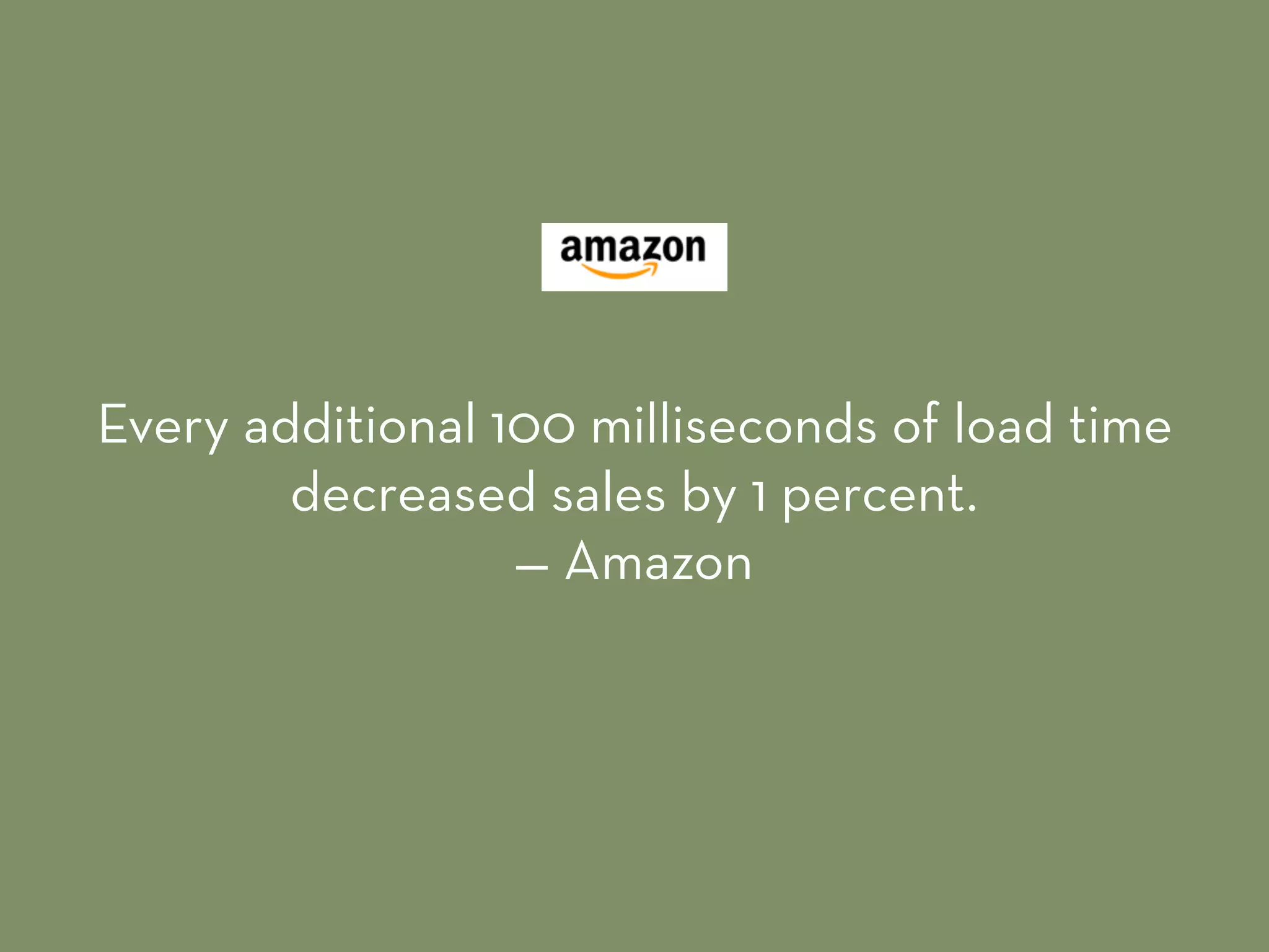 Every additional 100 milliseconds of load time
decreased sales by 1 percent. 
— Amazon
 