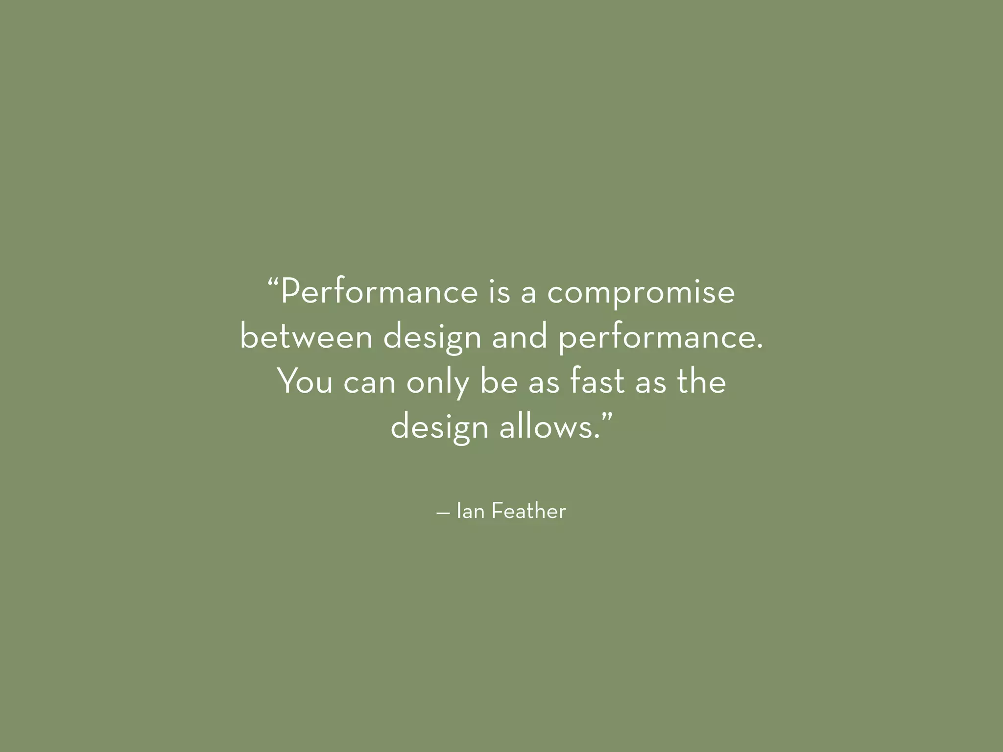 — Ian Feather
“Performance is a compromise
between design and performance.
You can only be as fast as the
design allows.”
 