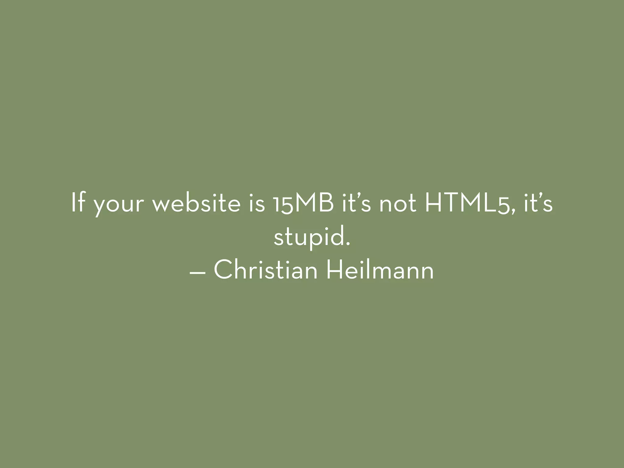 If your website is 15MB it’s not HTML5, it’s
stupid.  
— Christian Heilmann
 