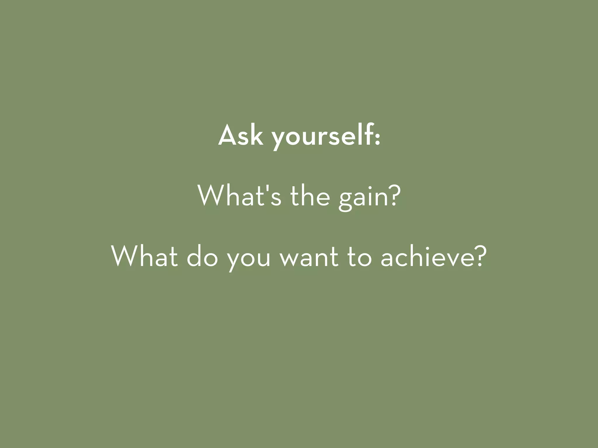 Ask yourself:
What's the gain?
What do you want to achieve?
 
