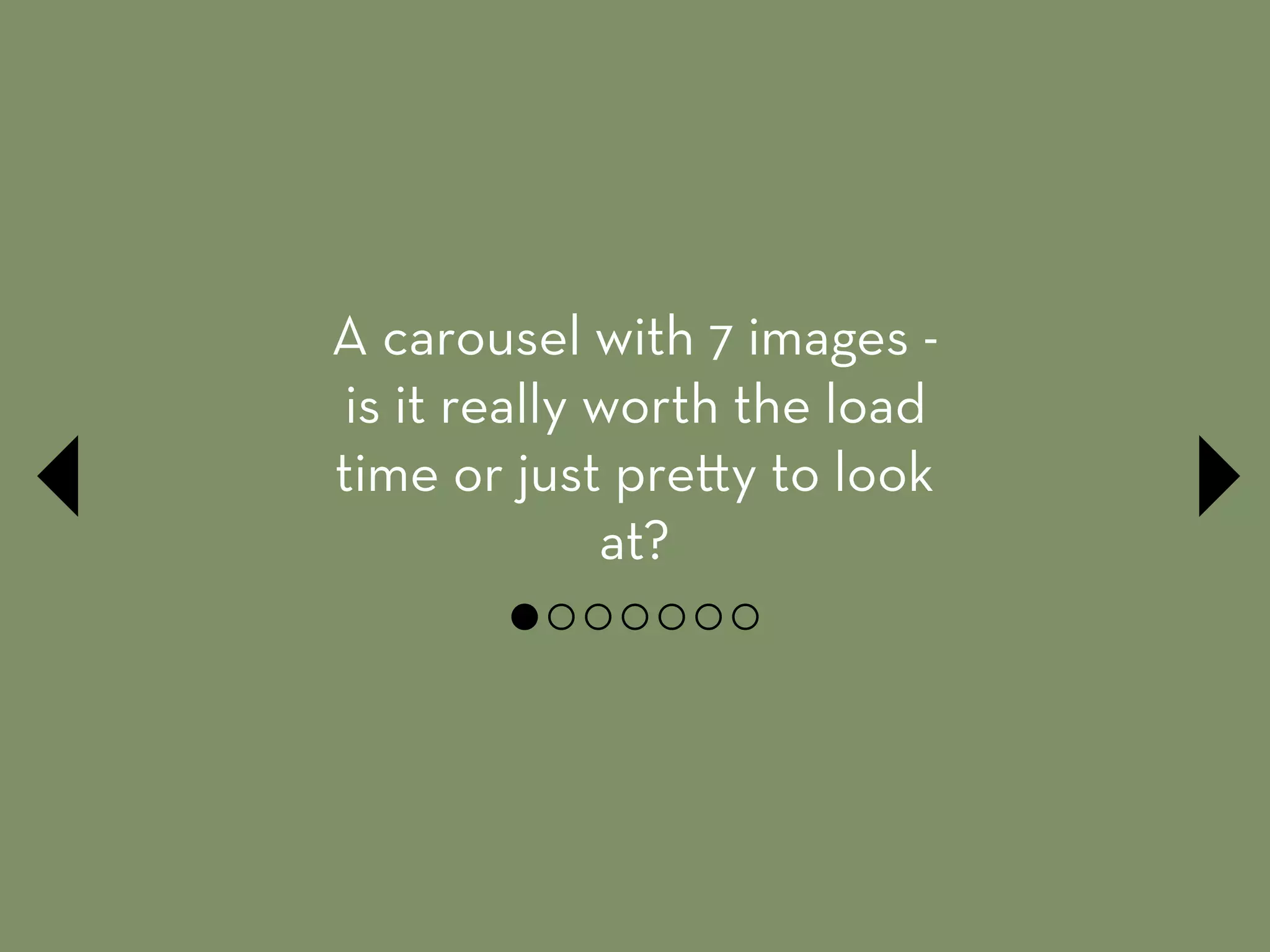 A carousel with 7 images -
is it really worth the load
time or just pre y to look
at? 
 