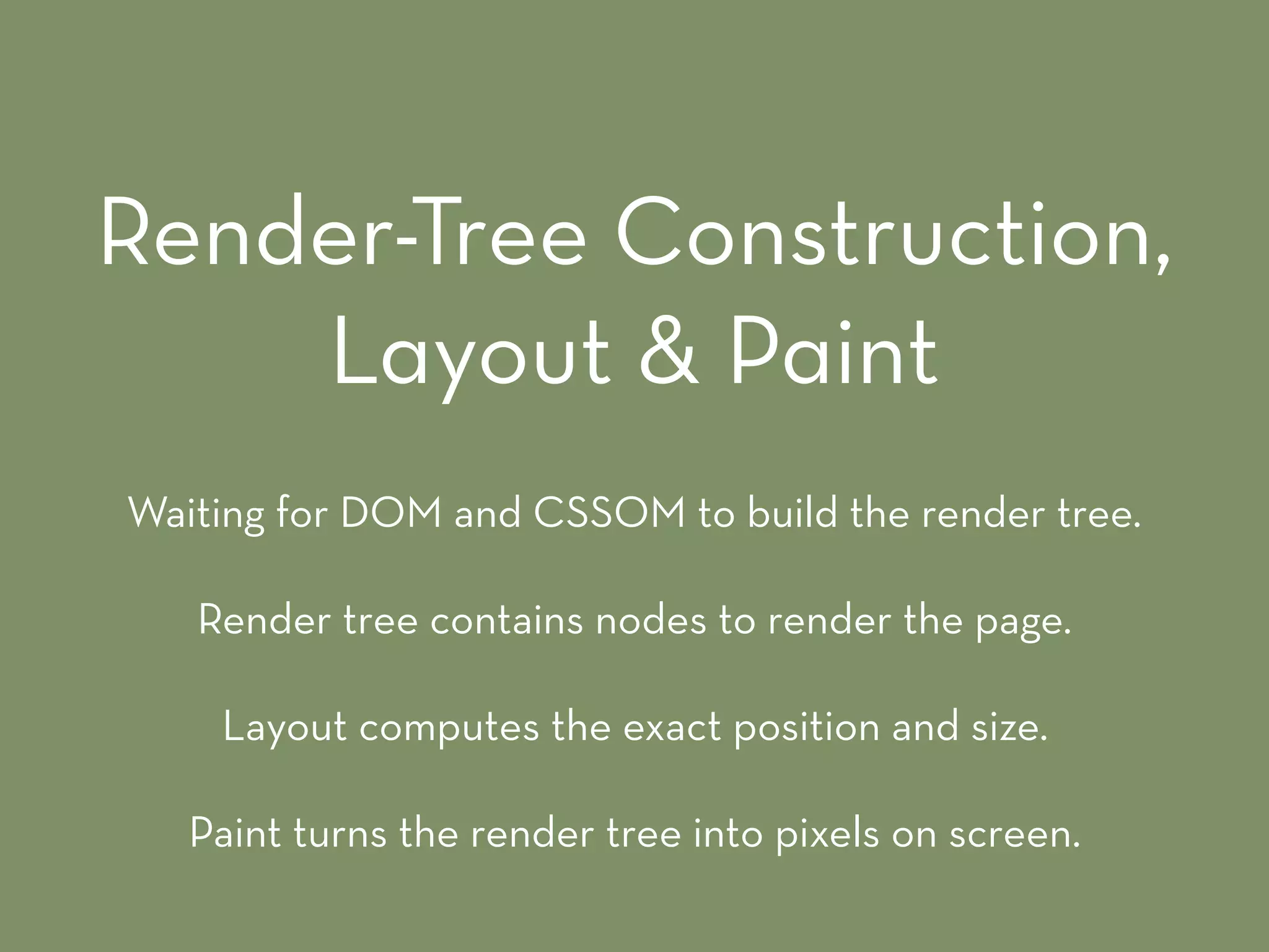 Waiting for DOM and CSSOM to build the render tree.
Render tree contains nodes to render the page.
Layout computes the exact position and size.
Paint turns the render tree into pixels on screen.
Render-Tree Construction,
Layout & Paint
 
