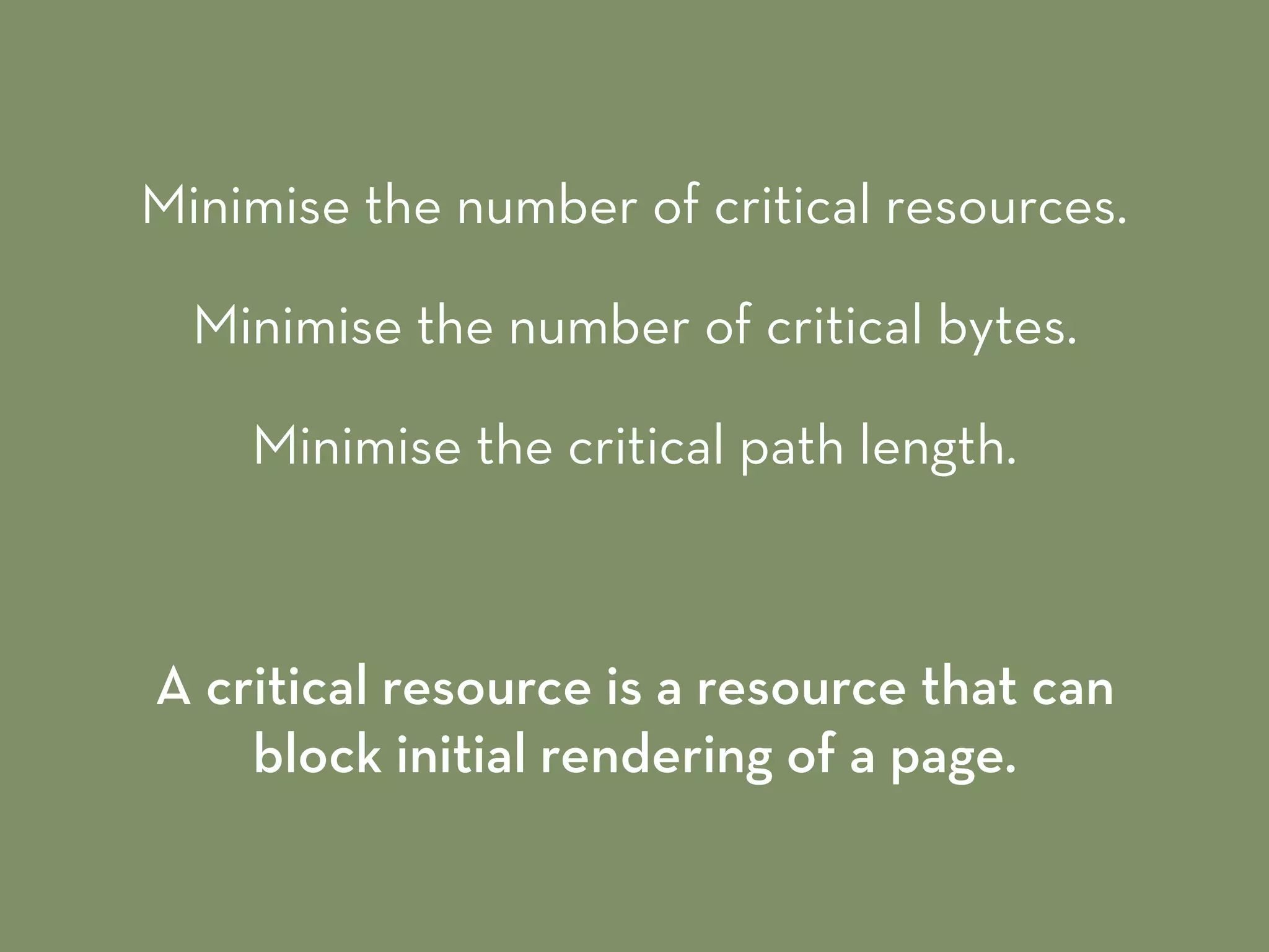 Minimise the number of critical resources.
Minimise the number of critical bytes.
Minimise the critical path length.
A critical resource is a resource that can
block initial rendering of a page.
 