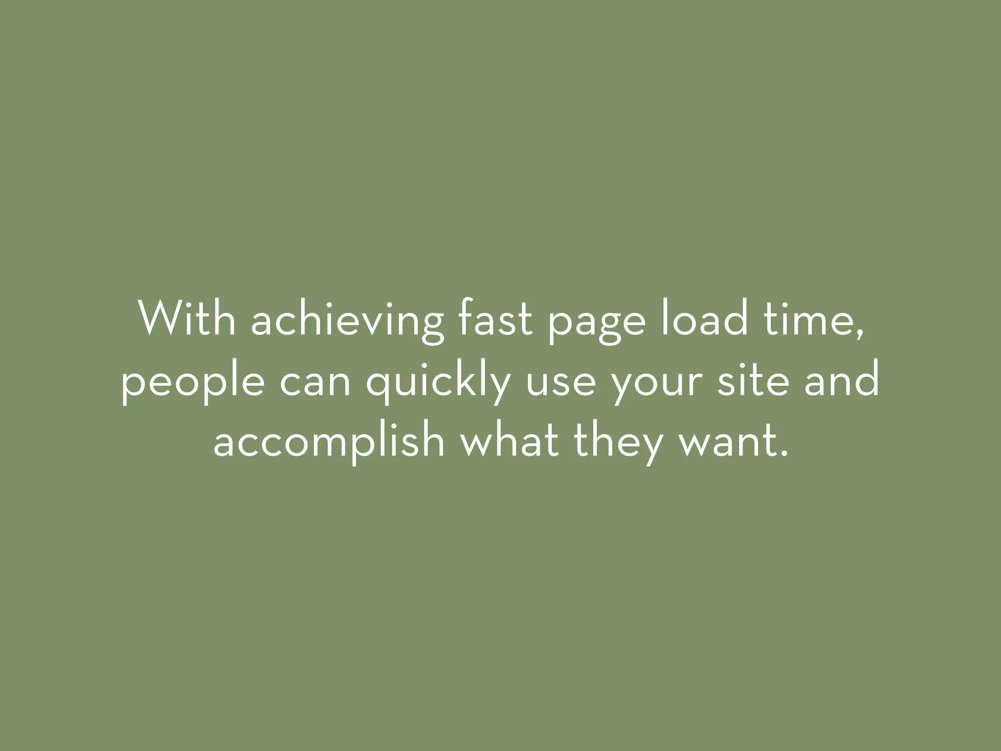 With achieving fast page load time,
people can quickly use your site and
accomplish what they want.
 