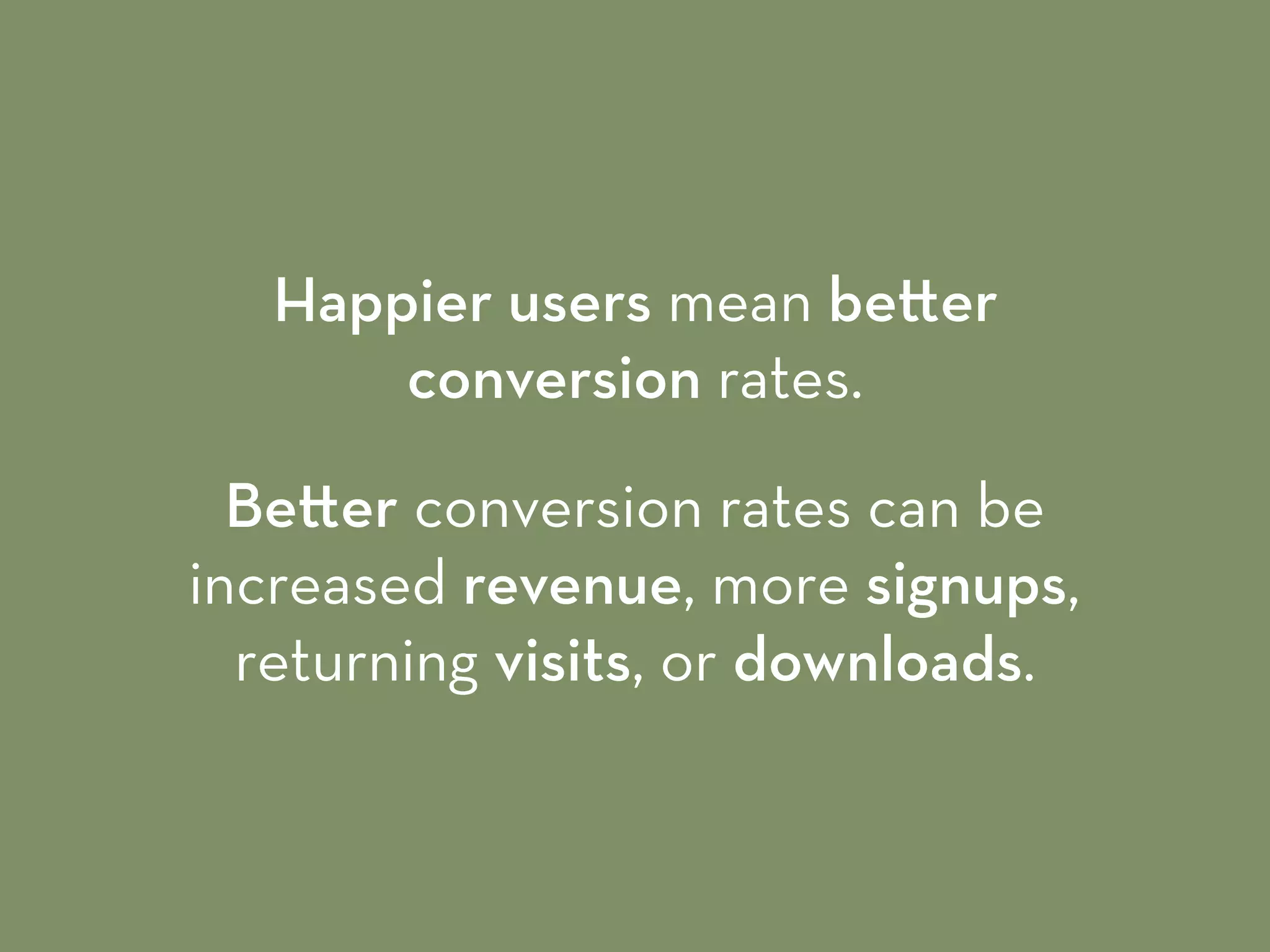 Happier users mean be er
conversion rates.
Be er conversion rates can be
increased revenue, more signups,
returning visits, or downloads.
 