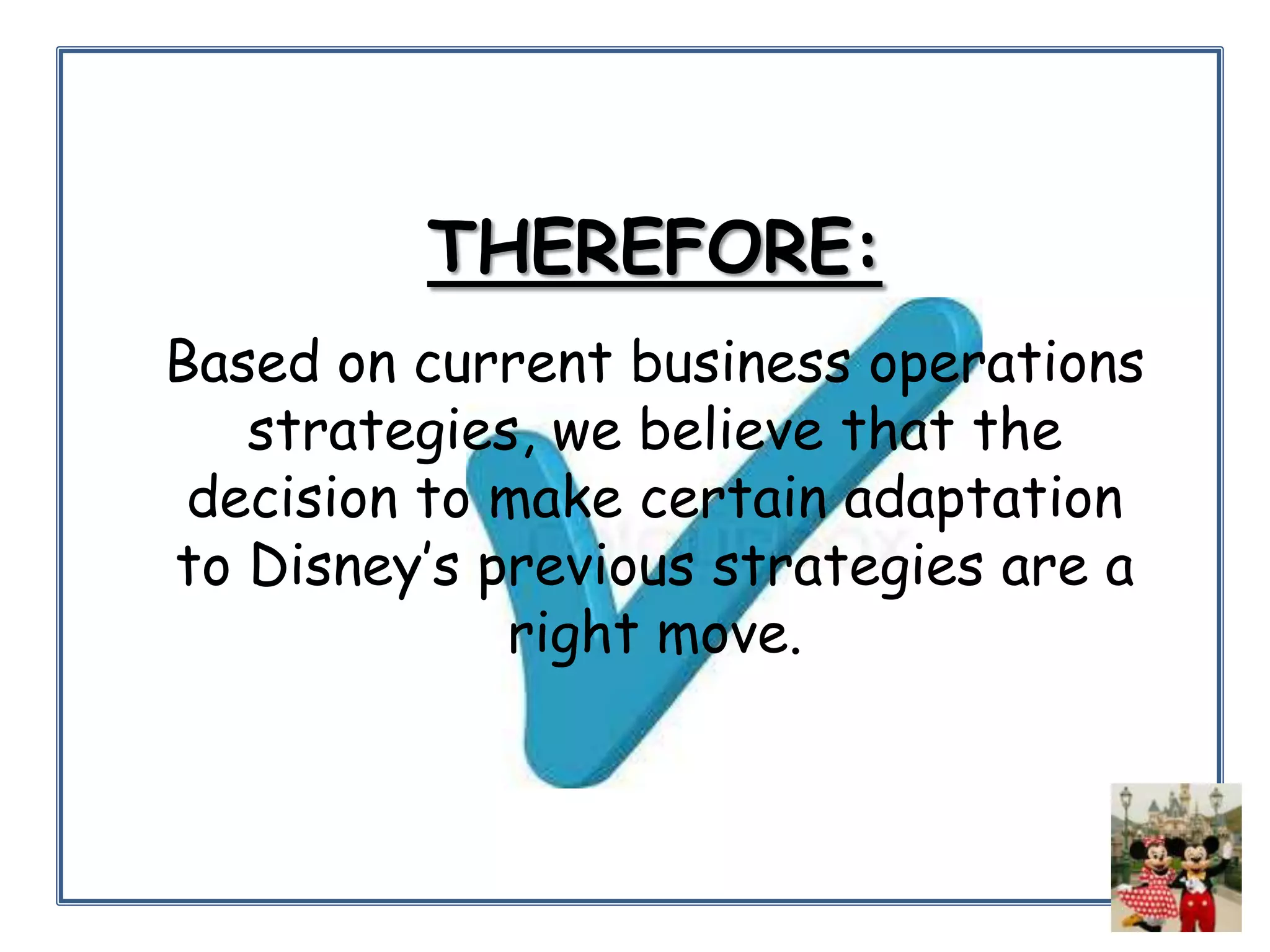 THEREFORE:
Based on current business operations
strategies, we believe that the
decision to make certain adaptation
to Disney’s previous strategies are a
right move.

 