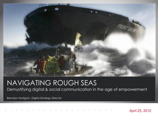 NAVIGATING ROUGH SEAS
Demystifying digital & social communication in the age of empowerment

Brendan Hodgson, Digital Strategy Director



                                                            April 25, 2012
 