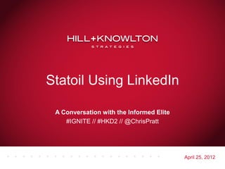 Statoil Using LinkedIn

 A Conversation with the Informed Elite
    #IGNITE // #HKD2 // @ChrisPratt




                                          April 25, 2012
 