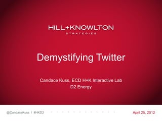 Demystifying Twitter

                 Candace Kuss, ECD H+K Interactive Lab
                              D2 Energy




@CandaceKuss / #HKD2                                     April 25, 2012
 